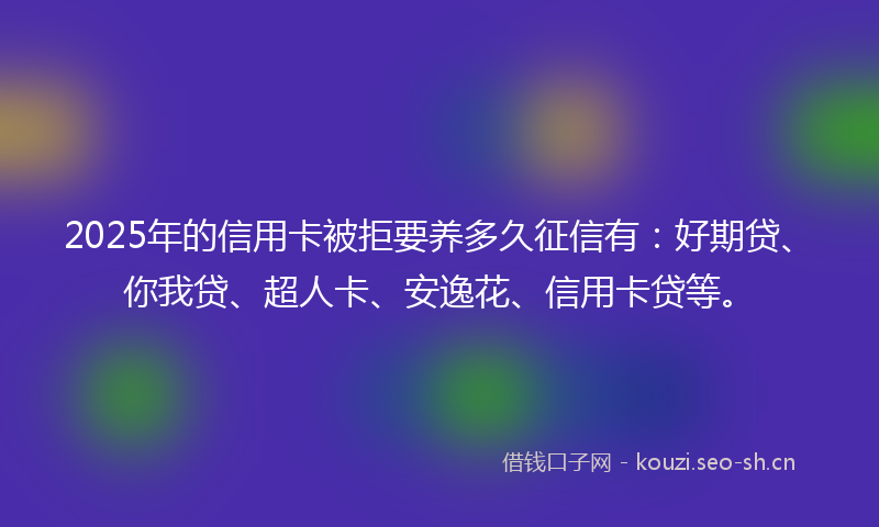 2025年的信用卡被拒要养多久征信有:好期贷、你我贷、超人卡、安逸花、信用卡贷等。