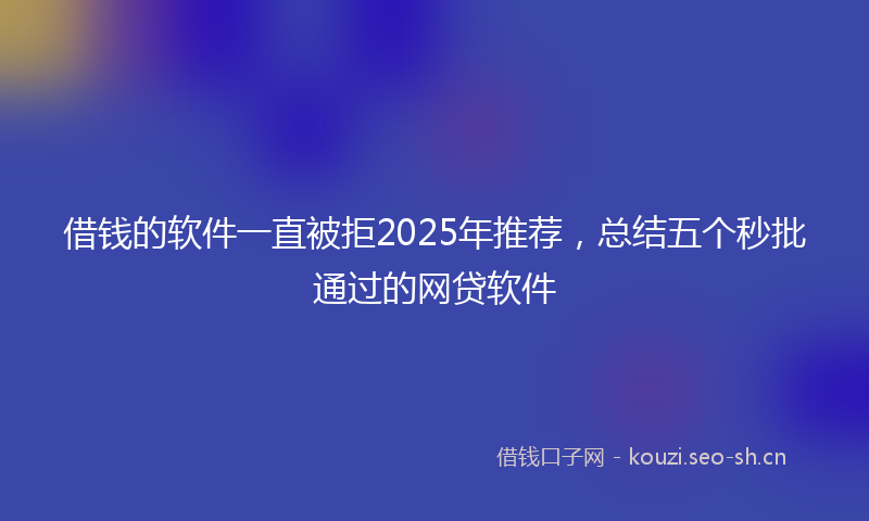 借钱的软件一直被拒2025年推荐，总结五个秒批通过的网贷软件