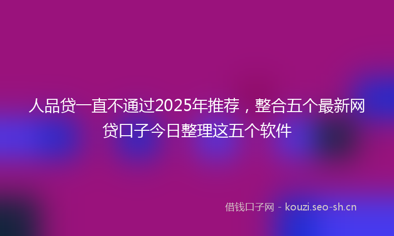 人品贷一直不通过2025年推荐，整合五个最新网贷口子今日整理这五个软件