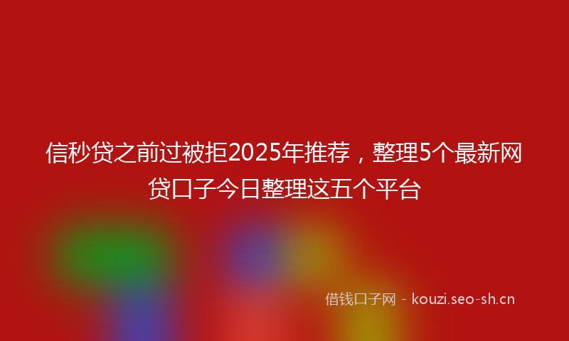 信秒贷之前过被拒2025年推荐，整理5个最新网贷口子今日整理这五个平台