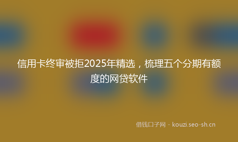 信用卡终审被拒2025年精选，梳理五个分期有额度的网贷软件