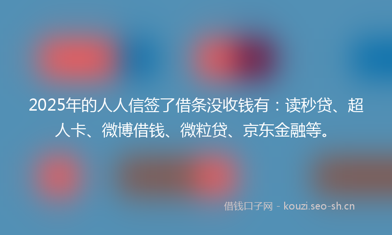 2025年的人人信签了借条没收钱有：读秒贷、超人卡、微博借钱、微粒贷、京东金融等。