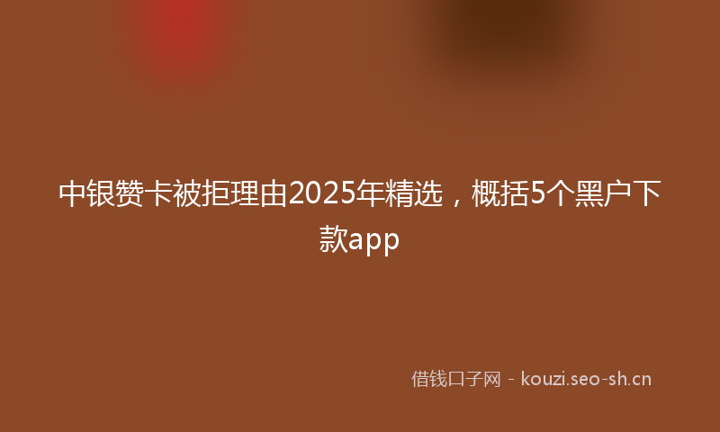 中银赞卡被拒理由2025年精选，概括5个黑户下款app