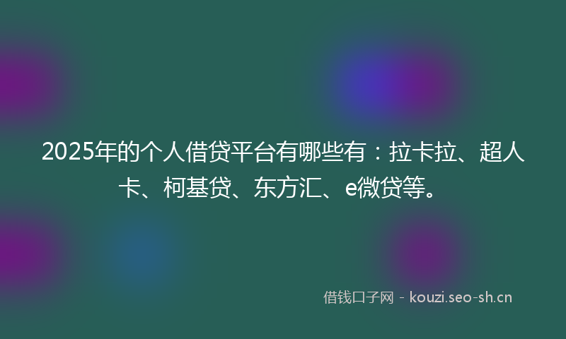 2025年的个人借贷平台有哪些有：拉卡拉、超人卡、柯基贷、东方汇、e微贷等。