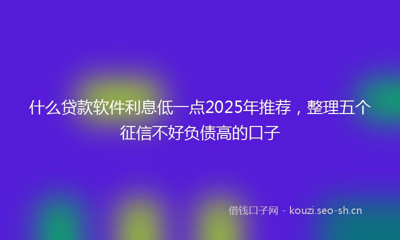 什么贷款软件利息低一点2025年推荐，整理五个征信不好负债高的口子