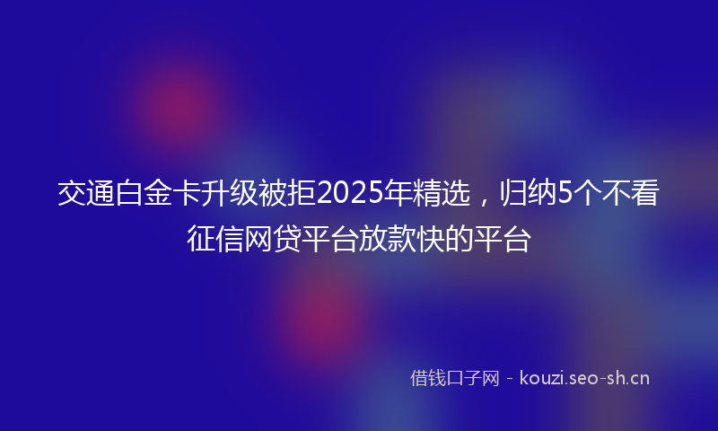 交通白金卡升级被拒2025年精选，归纳5个不看征信网贷平台放款快的平台