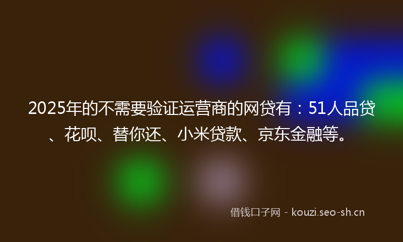 2025年的不需要验证运营商的网贷有：51人品贷、花呗、替你还、小米贷款、京东金融等。
