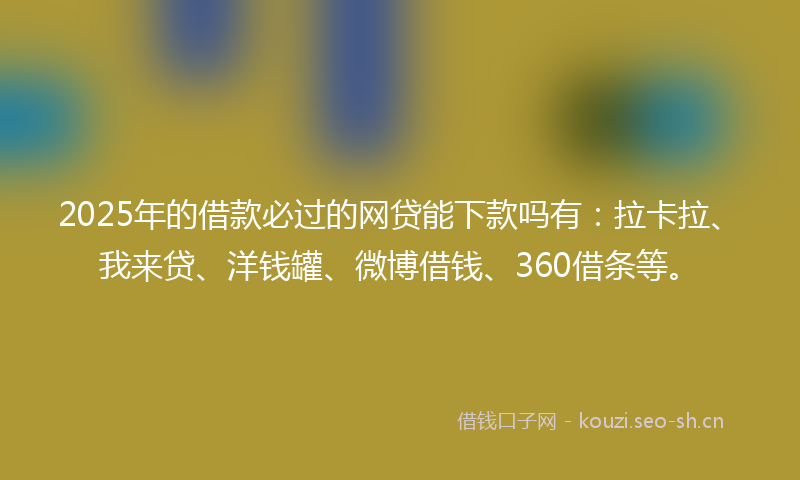 2025年的借款必过的网贷能下款吗有：拉卡拉、我来贷、洋钱罐、微博借钱、360借条等。