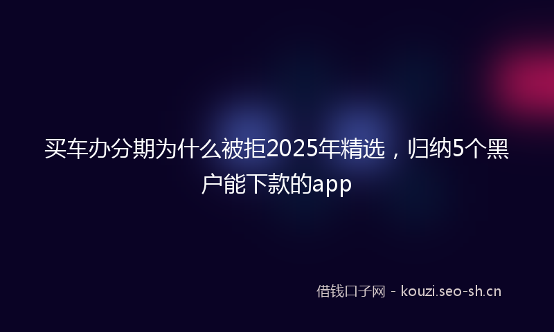 买车办分期为什么被拒2025年精选，归纳5个黑户能下款的app