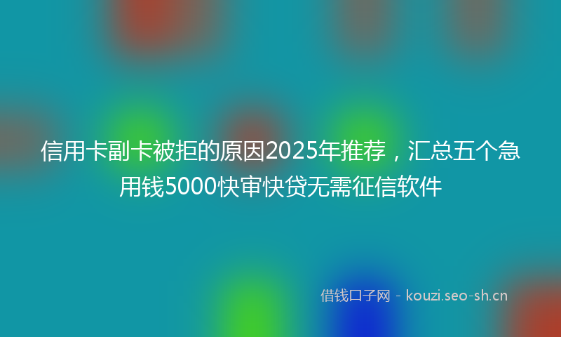 信用卡副卡被拒的原因2025年推荐，汇总五个急用钱5000快审快贷无需征信软件