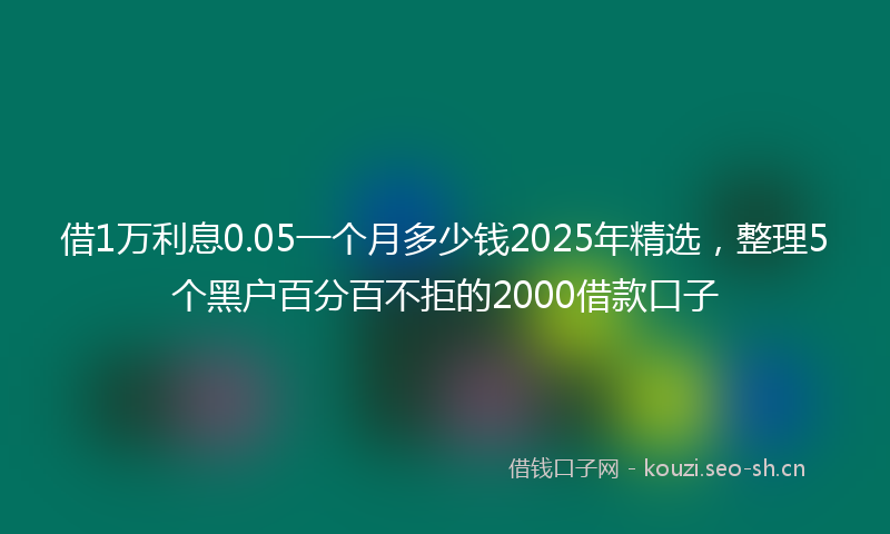借1万利息0.05一个月多少钱2025年精选，整理5个黑户百分百不拒的2000借款口子