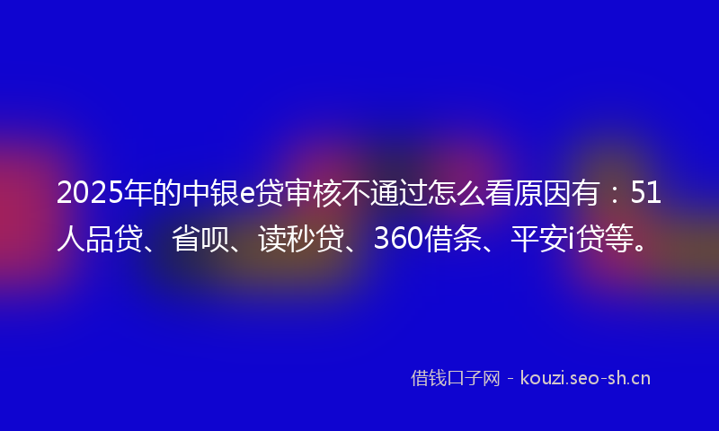 2025年的中银e贷审核不通过怎么看原因有：51人品贷、省呗、读秒贷、360借条、平安i贷等。