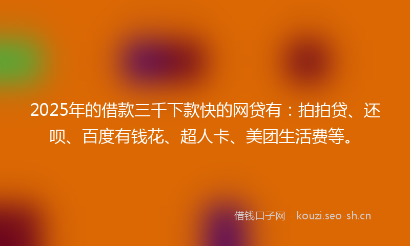 2025年的借款三千下款快的网贷有:拍拍贷、还呗、百度有钱花、超人卡、美团生活费等。
