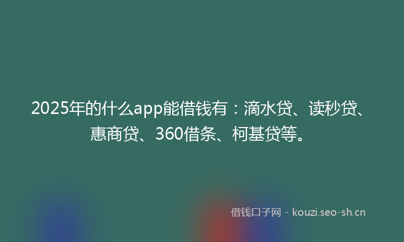 2025年的什么app能借钱有：滴水贷、读秒贷、惠商贷、360借条、柯基贷等。