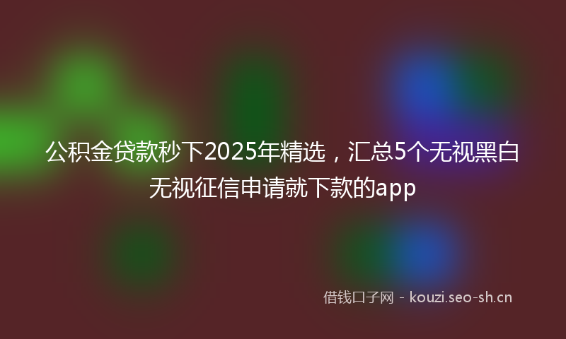 公积金贷款秒下2025年精选，汇总5个无视黑白无视征信申请就下款的app