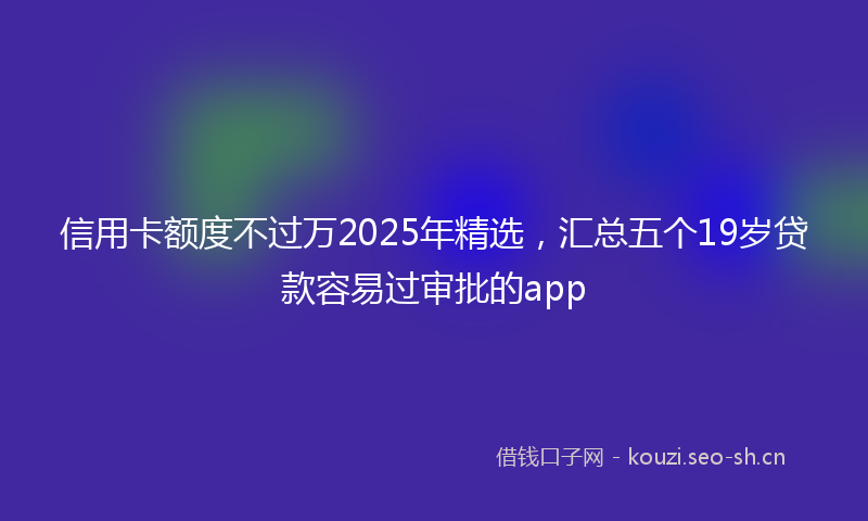 信用卡额度不过万2025年精选，汇总五个19岁贷款容易过审批的app
