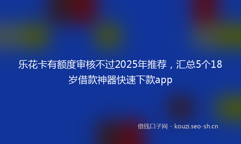 乐花卡有额度审核不过2025年推荐，汇总5个18岁借款神器快速下款app