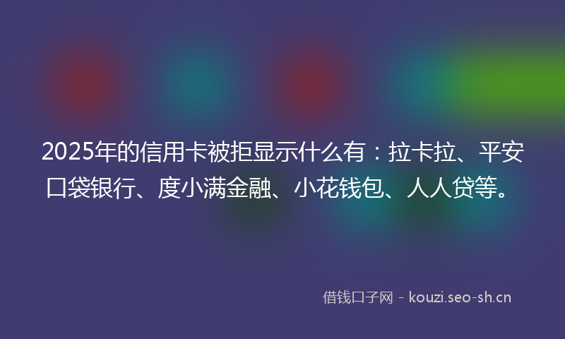 2025年的信用卡被拒显示什么有:拉卡拉、平安口袋银行、度小满金融、小花钱包、人人贷等。