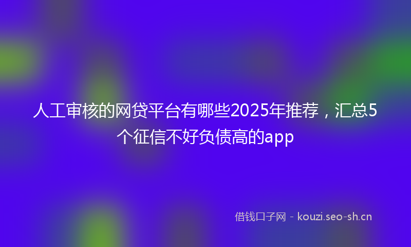 人工审核的网贷平台有哪些2025年推荐，汇总5个征信不好负债高的app
