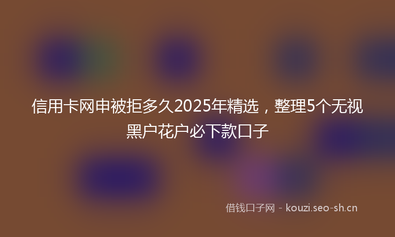 信用卡网申被拒多久2025年精选，整理5个无视黑户花户必下款口子
