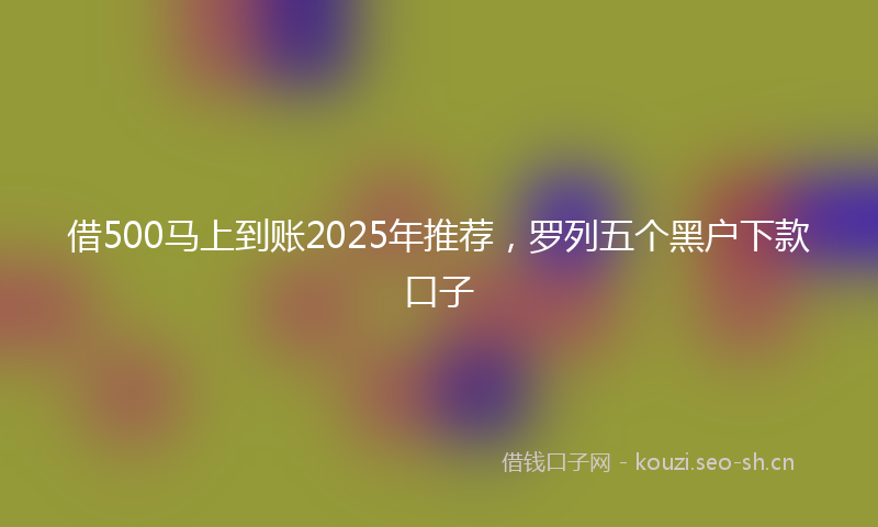 借500马上到账2025年推荐，罗列五个黑户下款口子