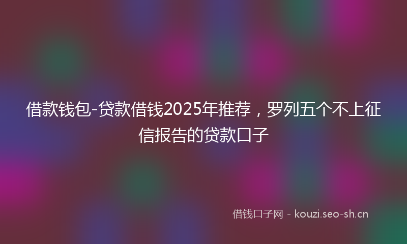 借款钱包-贷款借钱2025年推荐,罗列五个不上征信报告的贷款口子