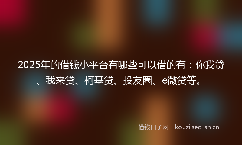 2025年的借钱小平台有哪些可以借的有：你我贷、我来贷、柯基贷、投友圈、e微贷等。