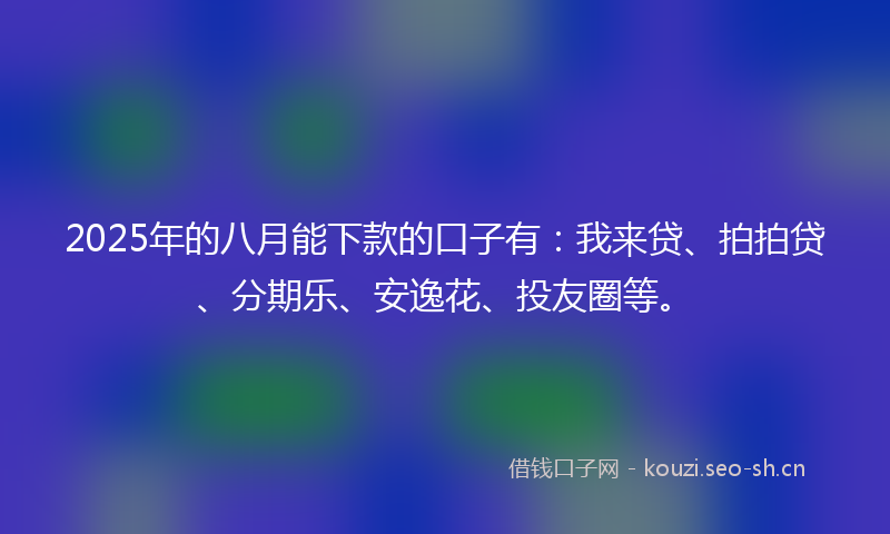 2025年的八月能下款的口子有：我来贷、拍拍贷、分期乐、安逸花、投友圈等。