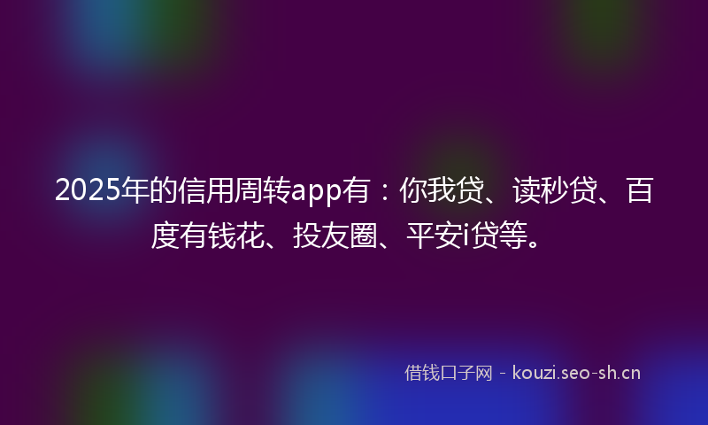 2025年的信用周转app有:你我贷、读秒贷、百度有钱花、投友圈、平安i贷等。
