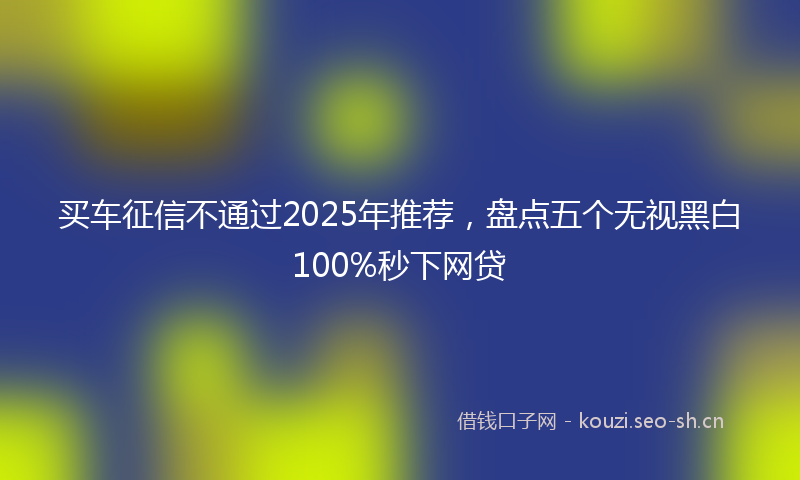 买车征信不通过2025年推荐，盘点五个无视黑白100%秒下网贷
