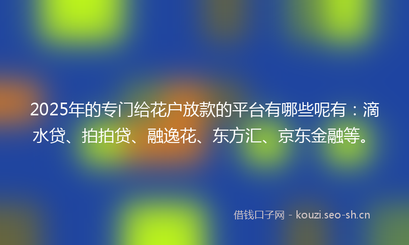2025年的专门给花户放款的平台有哪些呢有：滴水贷、拍拍贷、融逸花、东方汇、京东金融等。