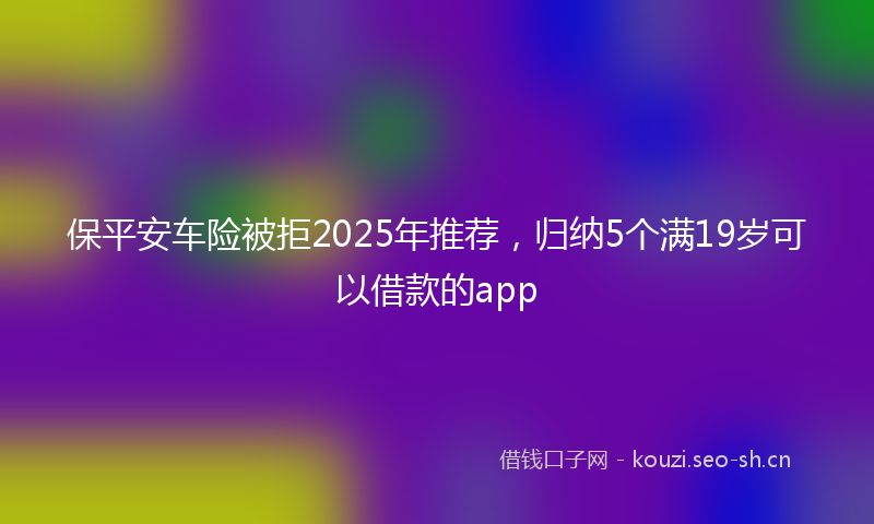 保平安车险被拒2025年推荐，归纳5个满19岁可以借款的app