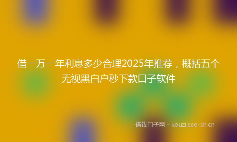 借一万一年利息多少合理2025年推荐，概括五个无视黑白户秒下款口子软件