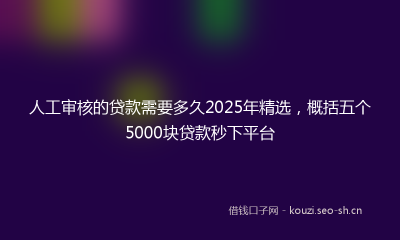 人工审核的贷款需要多久2025年精选，概括五个5000块贷款秒下平台
