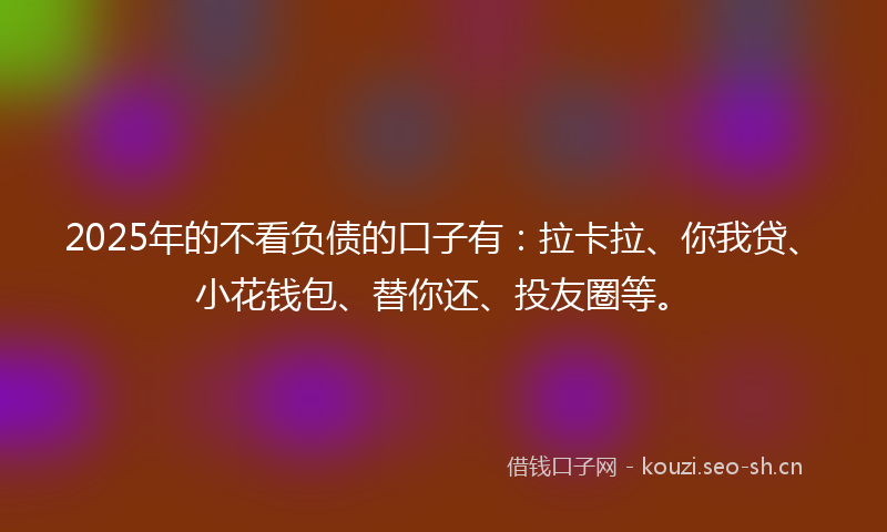 2025年的不看负债的口子有:拉卡拉、你我贷、小花钱包、替你还、投友圈等。