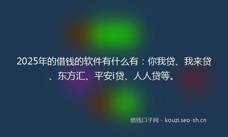 2025年的借钱的软件有什么有:你我贷、我来贷、东方汇、平安i贷、人人贷等。