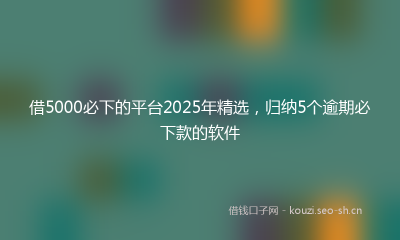 借5000必下的平台2025年精选,归纳5个逾期必下款的软件