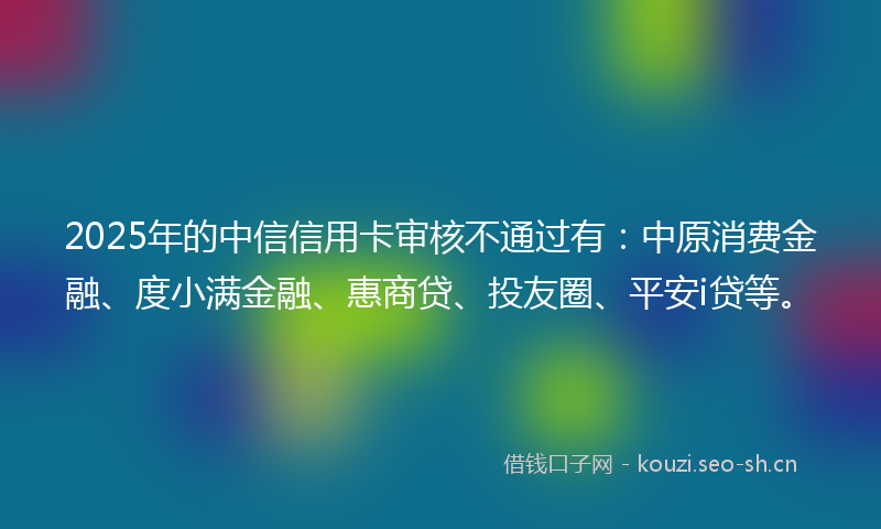 2025年的中信信用卡审核不通过有:中原消费金融、度小满金融、惠商贷、投友圈、平安i贷等。