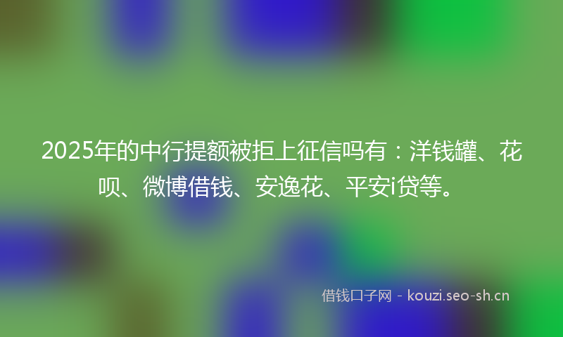 2025年的中行提额被拒上征信吗有：洋钱罐、花呗、微博借钱、安逸花、平安i贷等。