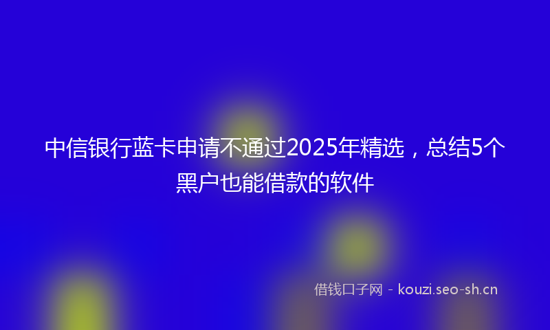 中信银行蓝卡申请不通过2025年精选，总结5个黑户也能借款的软件