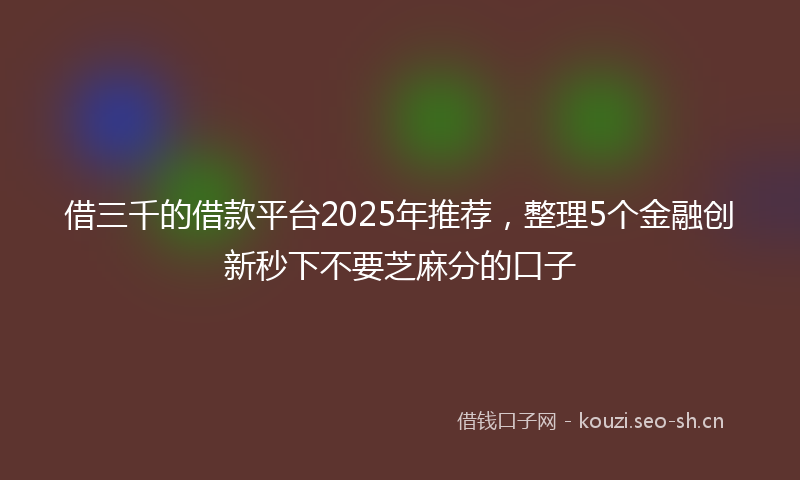借三千的借款平台2025年推荐，整理5个金融创新秒下不要芝麻分的口子