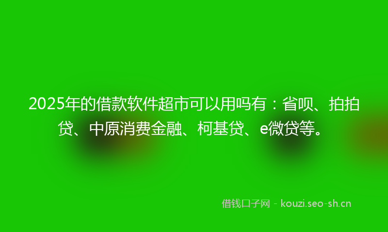 2025年的借款软件超市可以用吗有:省呗、拍拍贷、中原消费金融、柯基贷、e微贷等。