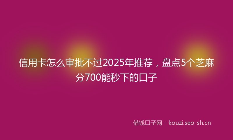 信用卡怎么审批不过2025年推荐，盘点5个芝麻分700能秒下的口子