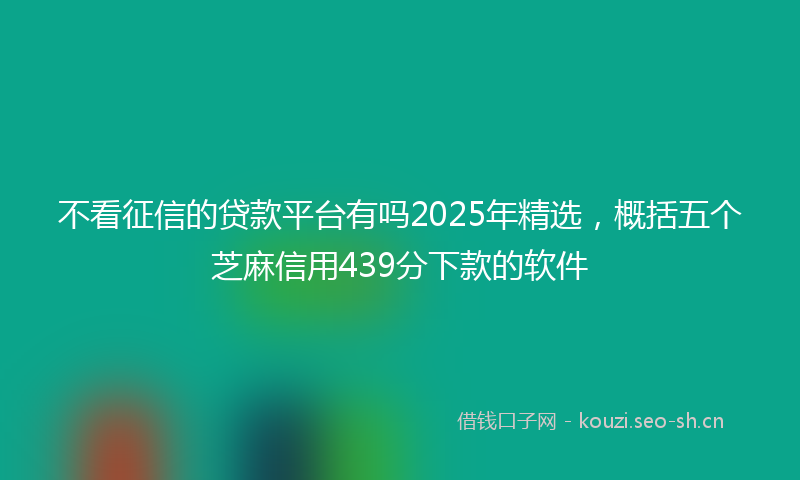 不看征信的贷款平台有吗2025年精选，概括五个芝麻信用439分下款的软件