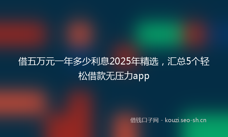 借五万元一年多少利息2025年精选，汇总5个轻松借款无压力app