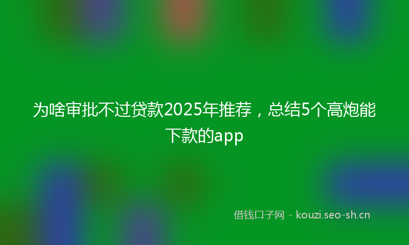 为啥审批不过贷款2025年推荐，总结5个高炮能下款的app