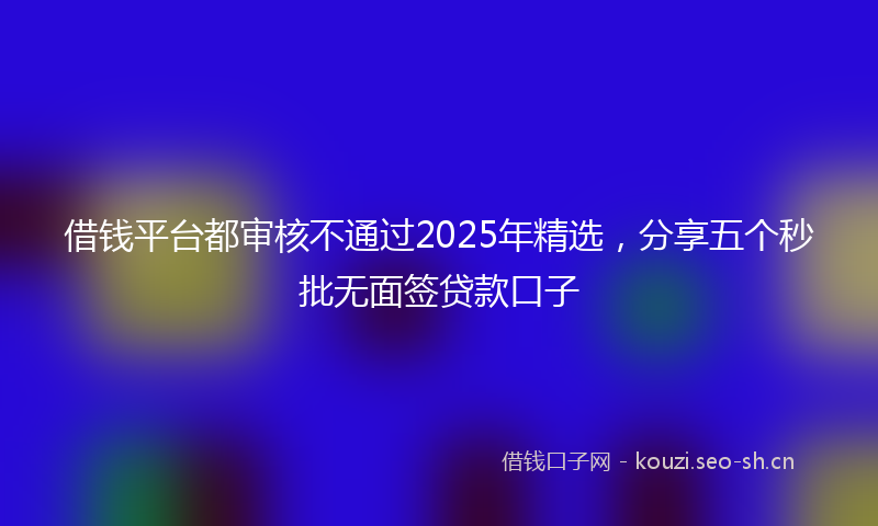 借钱平台都审核不通过2025年精选，分享五个秒批无面签贷款口子