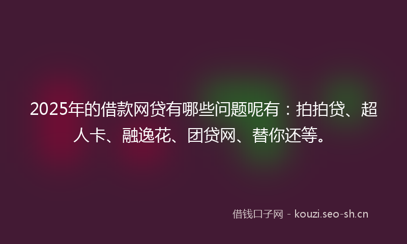 2025年的借款网贷有哪些问题呢有:拍拍贷、超人卡、融逸花、团贷网、替你还等。