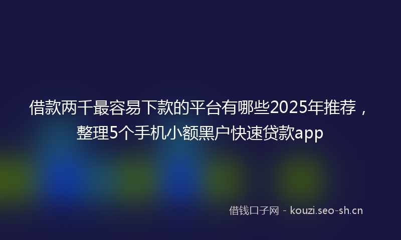 借款两千最容易下款的平台有哪些2025年推荐,整理5个手机小额黑户快速贷款app