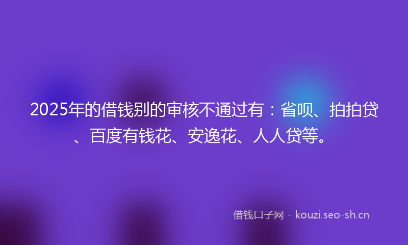 2025年的借钱别的审核不通过有:省呗、拍拍贷、百度有钱花、安逸花、人人贷等。